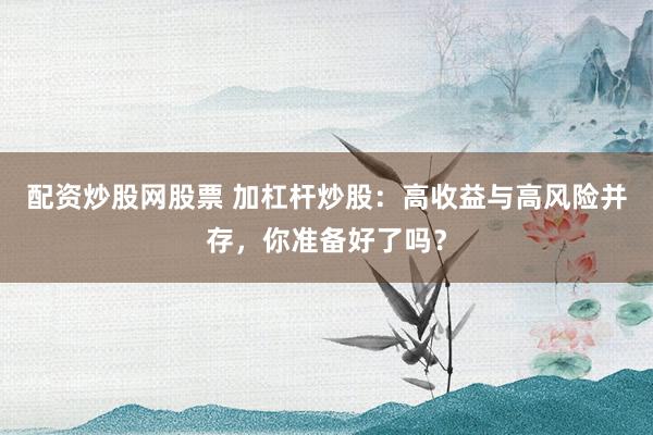 配资炒股网股票 加杠杆炒股：高收益与高风险并存，你准备好了吗？