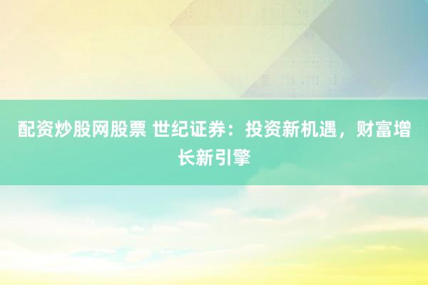 配资炒股网股票 世纪证券：投资新机遇，财富增长新引擎