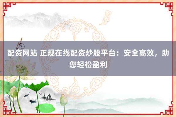 配资网站 正规在线配资炒股平台：安全高效，助您轻松盈利