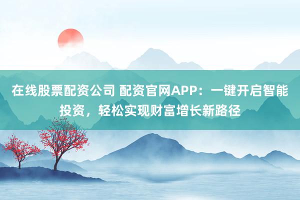 在线股票配资公司 配资官网APP：一键开启智能投资，轻松实现财富增长新路径