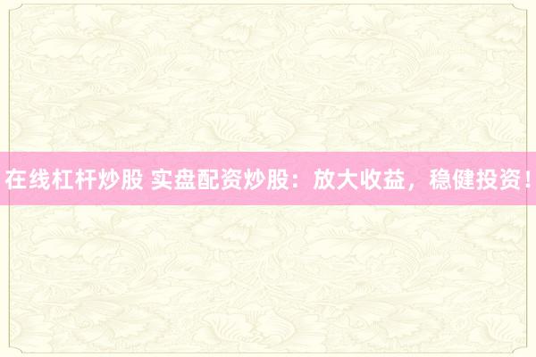 在线杠杆炒股 实盘配资炒股:放大收益,稳健投资!