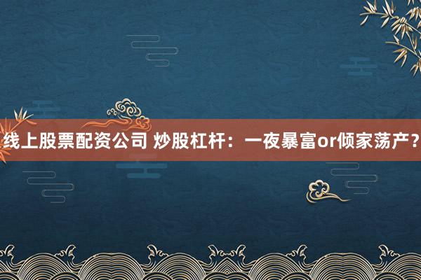 线上股票配资公司 炒股杠杆：一夜暴富or倾家荡产？
