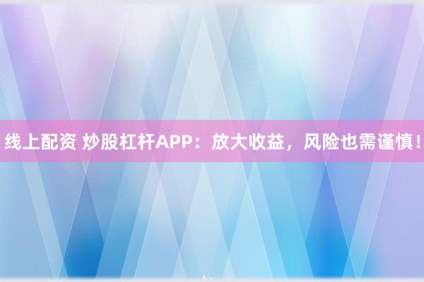 线上配资 炒股杠杆APP：放大收益，风险也需谨慎！