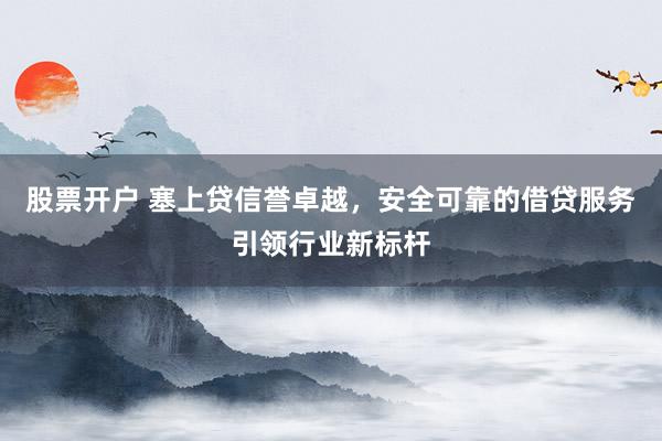 股票开户 塞上贷信誉卓越，安全可靠的借贷服务引领行业新标杆