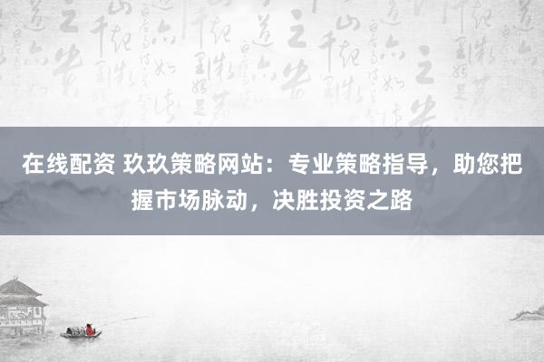 在线配资 玖玖策略网站：专业策略指导，助您把握市场脉动，决胜投资之路