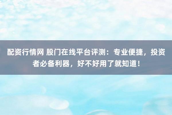 配资行情网 股门在线平台评测：专业便捷，投资者必备利器，好不好用了就知道！