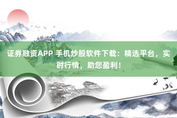 证券融资APP 手机炒股软件下载：精选平台，实时行情，助您盈利！
