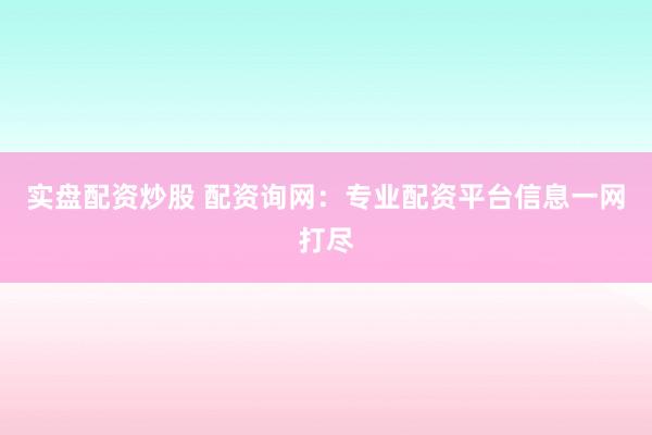 实盘配资炒股 配资询网：专业配资平台信息一网打尽