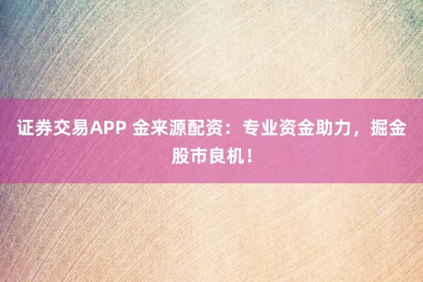 证券交易APP 金来源配资：专业资金助力，掘金股市良机！