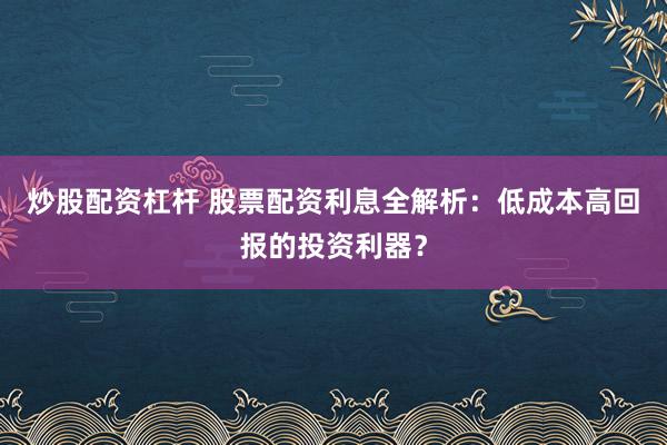 炒股配资杠杆 股票配资利息全解析：低成本高回报的投资利器？