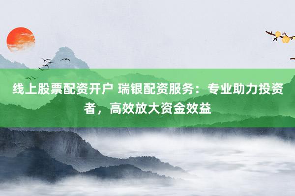 线上股票配资开户 瑞银配资服务：专业助力投资者，高效放大资金效益