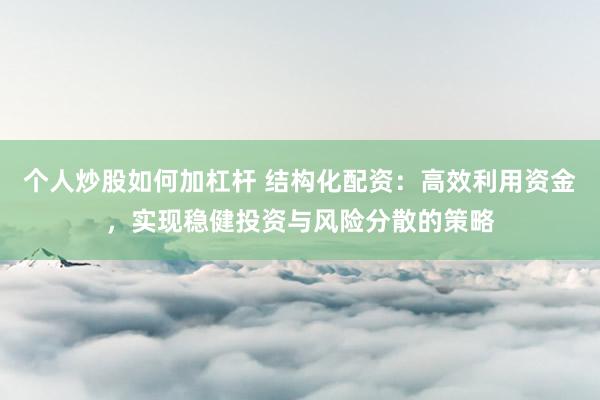 个人炒股如何加杠杆 结构化配资：高效利用资金，实现稳健投资与风险分散的策略