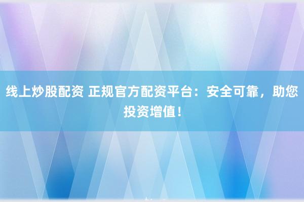 线上炒股配资 正规官方配资平台：安全可靠，助您投资增值！
