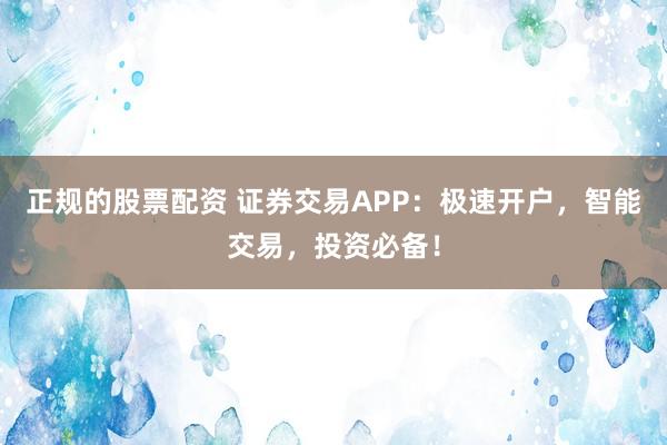 正规的股票配资 证券交易APP：极速开户，智能交易，投资必备！