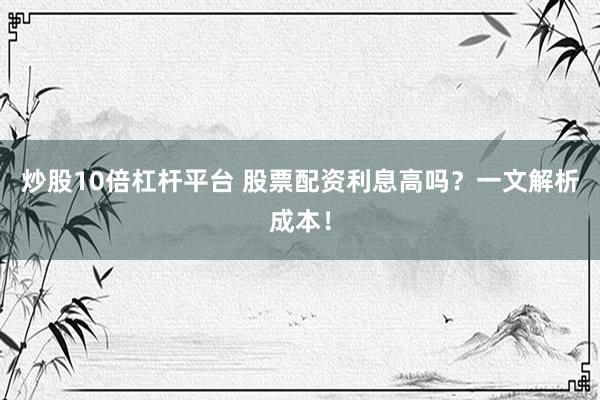 炒股10倍杠杆平台 股票配资利息高吗？一文解析成本！