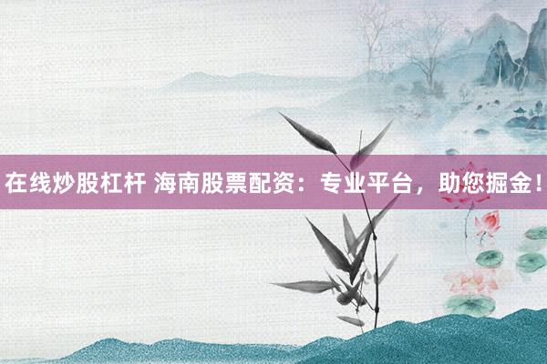在线炒股杠杆 海南股票配资：专业平台，助您掘金！