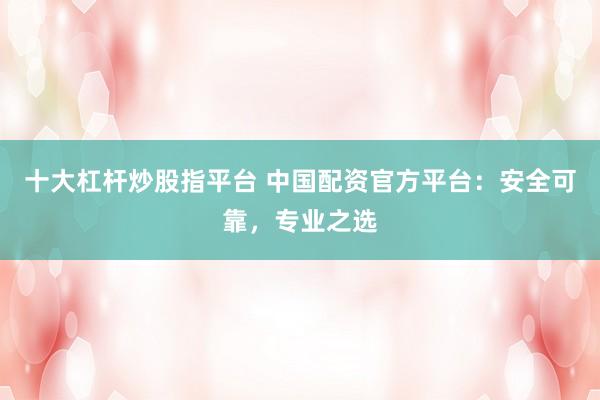 十大杠杆炒股指平台 中国配资官方平台：安全可靠，专业之选