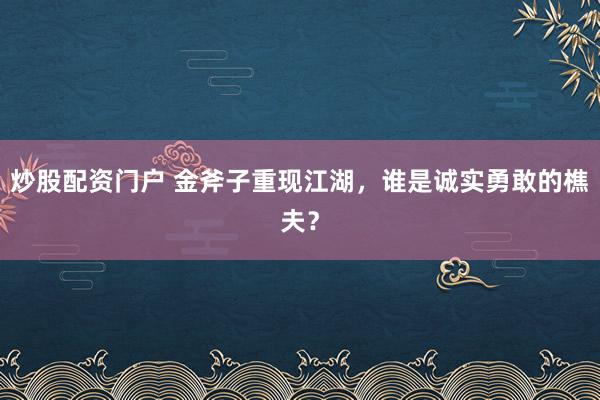 炒股配资门户 金斧子重现江湖,谁是诚实勇敢的樵夫?