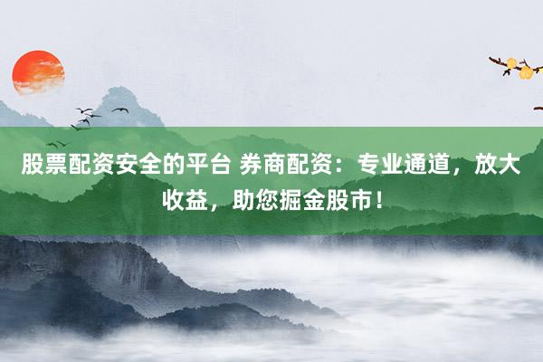 股票配资安全的平台 券商配资：专业通道，放大收益，助您掘金股市！