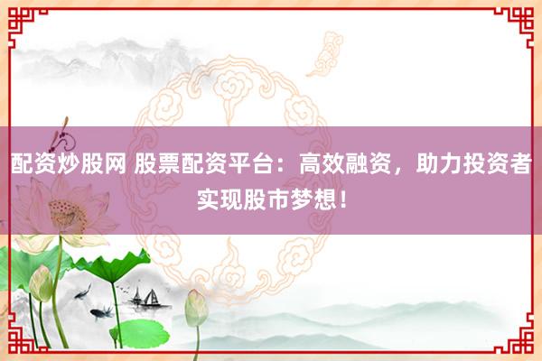 配资炒股网 股票配资平台：高效融资，助力投资者实现股市梦想！