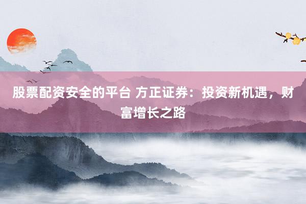 股票配资安全的平台 方正证券：投资新机遇，财富增长之路
