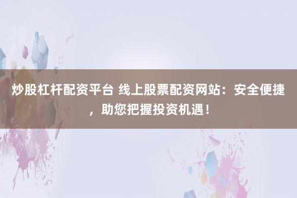 炒股杠杆配资平台 线上股票配资网站：安全便捷，助您把握投资机遇！