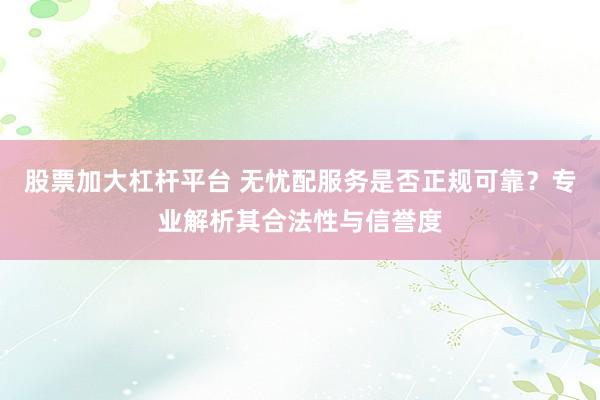 股票加大杠杆平台 无忧配服务是否正规可靠？专业解析其合法性与信誉度