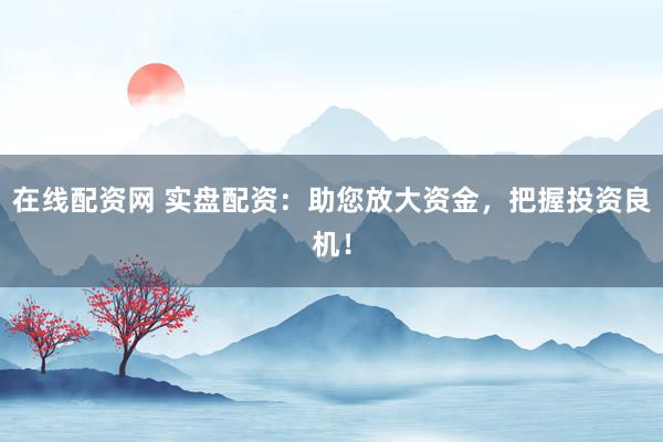在线配资网 实盘配资：助您放大资金，把握投资良机！