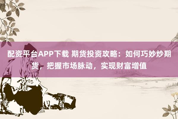 配资平台APP下载 期货投资攻略：如何巧妙炒期货，把握市场脉动，实现财富增值