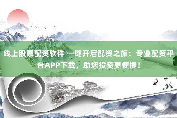 线上股票配资软件 一键开启配资之旅：专业配资平台APP下载，助您投资更便捷！