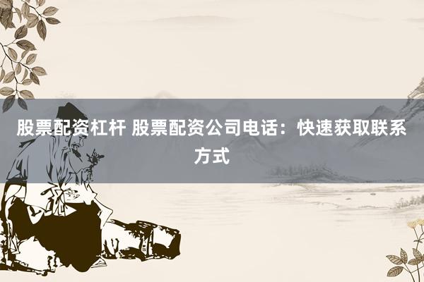 股票配资杠杆 股票配资公司电话：快速获取联系方式