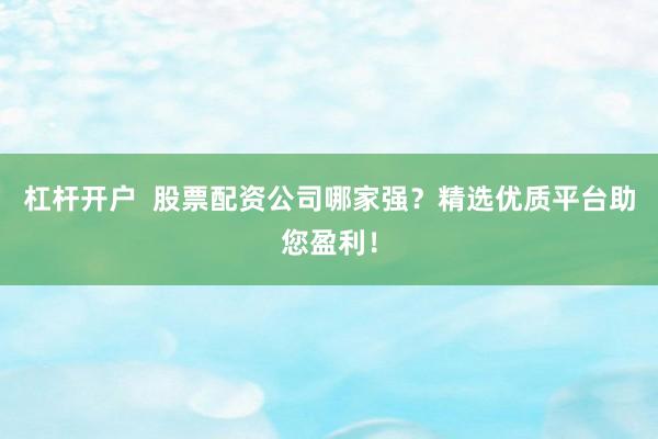 杠杆开户  股票配资公司哪家强？精选优质平台助您盈利！