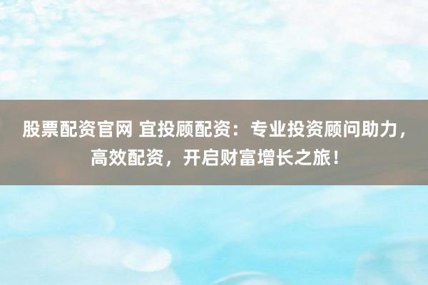 股票配资官网 宜投顾配资：专业投资顾问助力，高效配资，开启财富增长之旅！