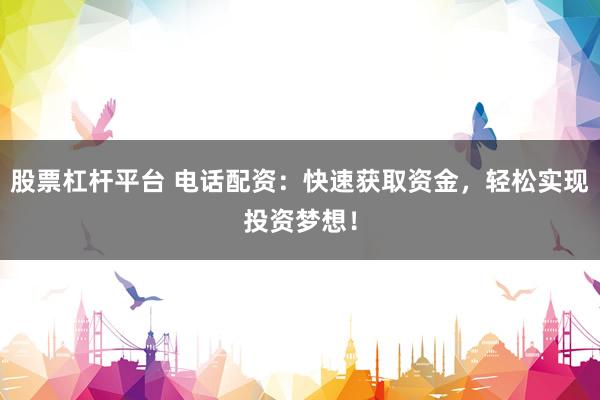 股票杠杆平台 电话配资：快速获取资金，轻松实现投资梦想！