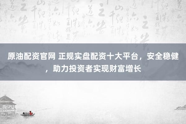 原油配资官网 正规实盘配资十大平台，安全稳健，助力投资者实现财富增长