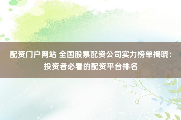 配资门户网站 全国股票配资公司实力榜单揭晓：投资者必看的配资平台排名
