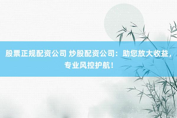 股票正规配资公司 炒股配资公司：助您放大收益，专业风控护航！