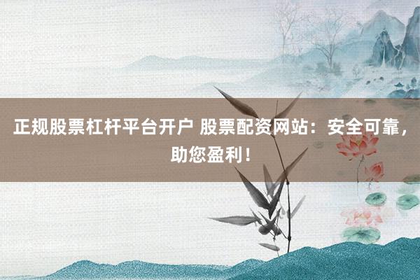 正规股票杠杆平台开户 股票配资网站：安全可靠，助您盈利！