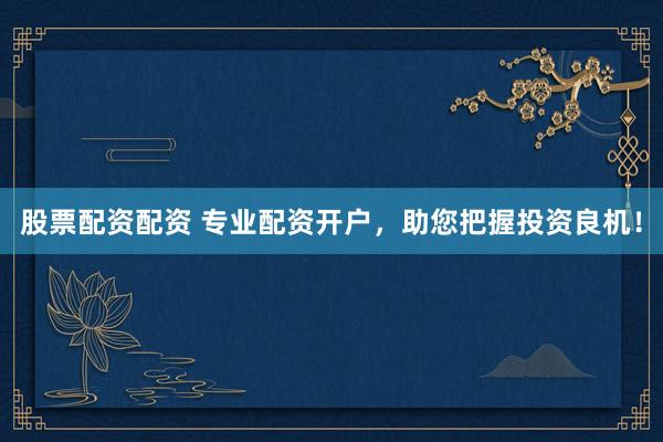 股票配资配资 专业配资开户，助您把握投资良机！