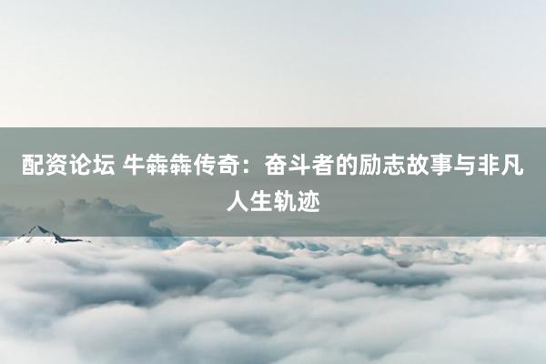 配资论坛 牛犇犇传奇：奋斗者的励志故事与非凡人生轨迹