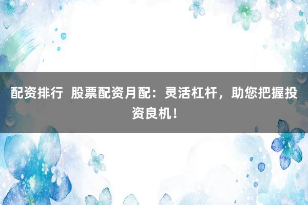 配资排行  股票配资月配：灵活杠杆，助您把握投资良机！