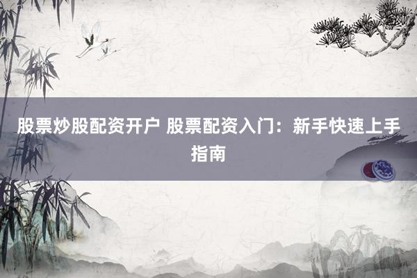 股票炒股配资开户 股票配资入门：新手快速上手指南