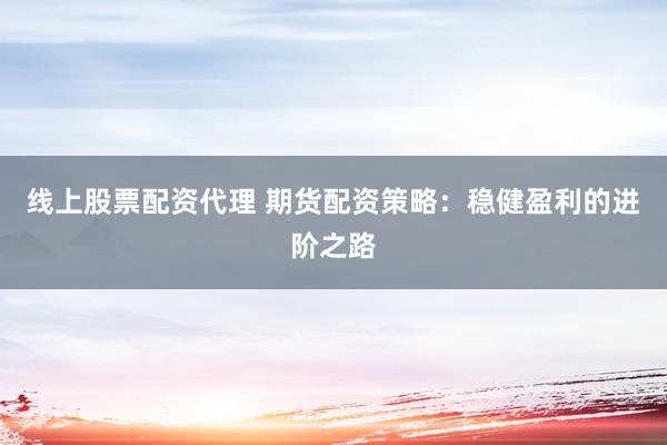 线上股票配资代理 期货配资策略：稳健盈利的进阶之路