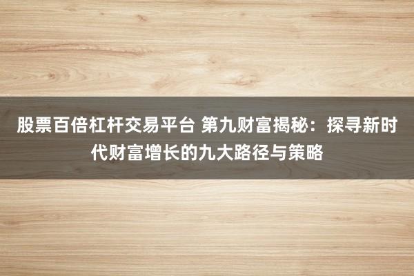 股票百倍杠杆交易平台 第九财富揭秘：探寻新时代财富增长的九大路径与策略