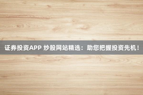 证券投资APP 炒股网站精选：助您把握投资先机！