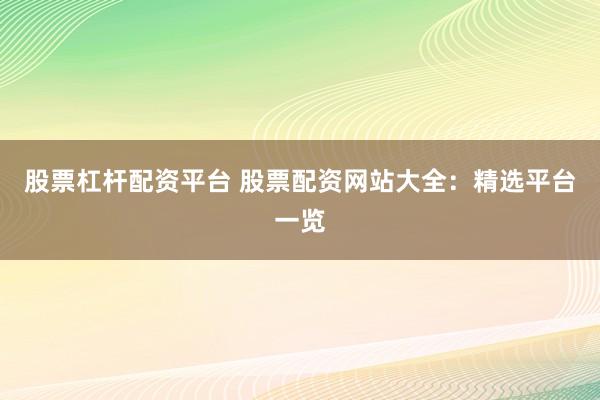 股票杠杆配资平台 股票配资网站大全：精选平台一览