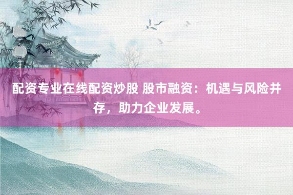 配资专业在线配资炒股 股市融资:机遇与风险并存,助力企业发展。