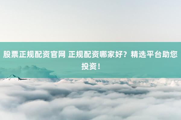 股票正规配资官网 正规配资哪家好?精选平台助您投资!
