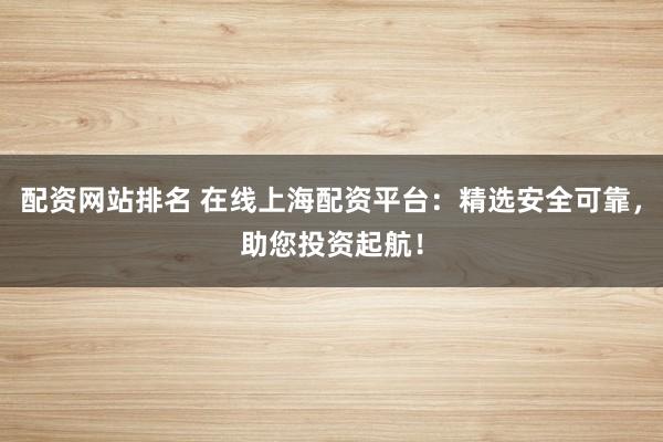 配资网站排名 在线上海配资平台：精选安全可靠，助您投资起航！