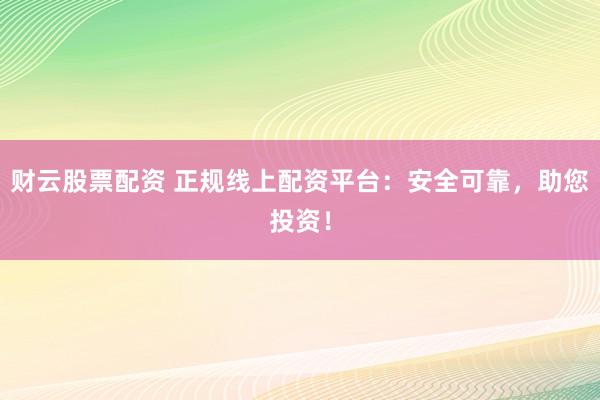 财云股票配资 正规线上配资平台：安全可靠，助您投资！